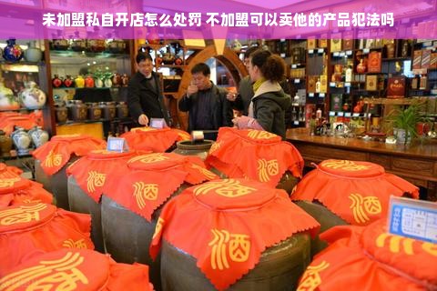 未加盟私自开店怎么处罚 不加盟可以卖他的产品犯法吗