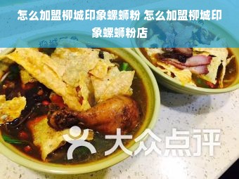 怎么加盟柳城印象螺蛳粉 怎么加盟柳城印象螺蛳粉店