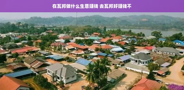 在瓦邦做什么生意赚钱 去瓦邦好赚钱不