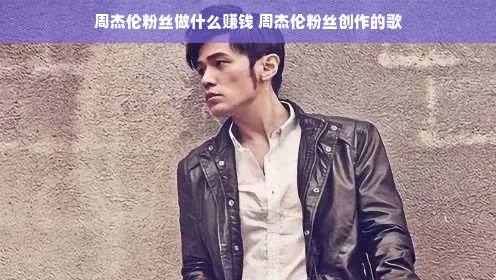 周杰伦粉丝做什么赚钱 周杰伦粉丝创作的歌