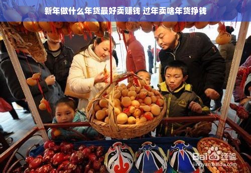 新年做什么年货最好卖赚钱 过年卖啥年货挣钱