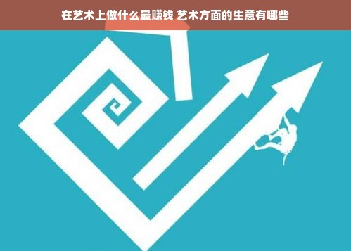 在艺术上做什么最赚钱 艺术方面的生意有哪些