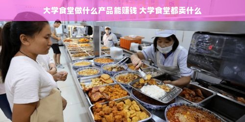 大学食堂做什么产品能赚钱 大学食堂都卖什么