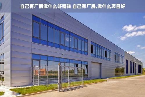 自己有厂房做什么好赚钱 自己有厂房,做什么项目好