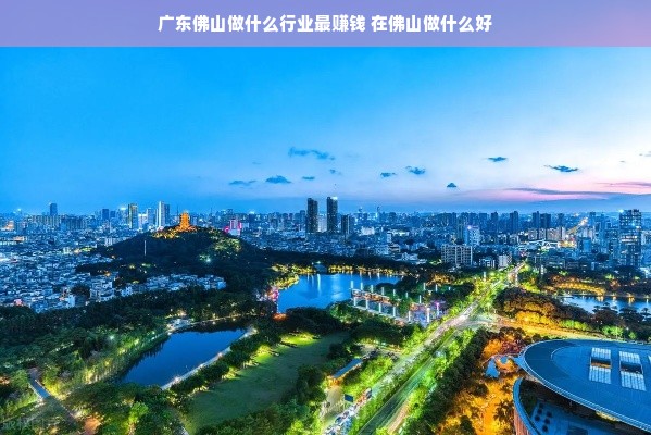 广东佛山做什么行业最赚钱 在佛山做什么好