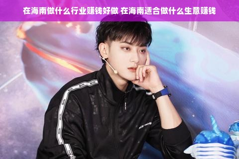 在海南做什么行业赚钱好做 在海南适合做什么生意赚钱