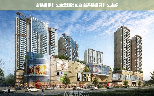 新楼盘做什么生意赚钱创业 新开楼盘开什么店好