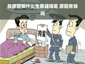 在原阳做什么生意赚钱呢 原阳有钱吗