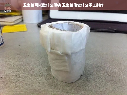 卫生纸可以做什么赚钱 卫生纸能做什么手工制作