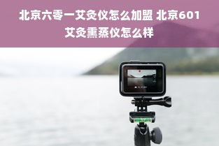 北京六零一艾灸仪怎么加盟 北京601艾灸熏蒸仪怎么样