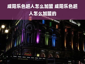 咸阳乐色超人怎么加盟 咸阳乐色超人怎么加盟的