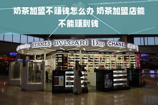 奶茶加盟不赚钱怎么办 奶茶加盟店能不能赚到钱