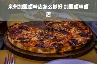 泉州加盟卤味店怎么做好 加盟卤味卤店