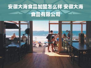 安徽大海食品加盟怎么样 安徽大海食品有限公司