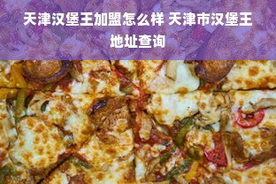 天津汉堡王加盟怎么样 天津市汉堡王地址查询