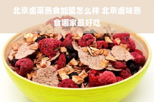 北京卤菜熟食加盟怎么样 北京卤味熟食哪家最好吃