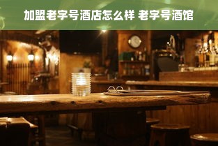 加盟老字号酒店怎么样 老字号酒馆
