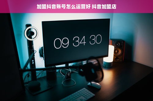 加盟抖音账号怎么运营好 抖音加盟店