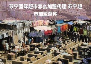苏宁国际超市怎么加盟代理 苏宁超市加盟条件