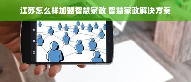 江苏怎么样加盟智慧家政 智慧家政解决方案