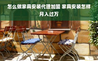 怎么做家具安装代理加盟 家具安装怎样月入过万