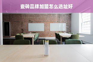 瓷砖品牌加盟怎么选址好