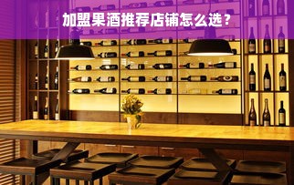 加盟果酒推荐店铺怎么选？