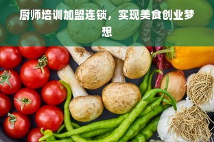 厨师培训加盟连锁，实现美食创业梦想