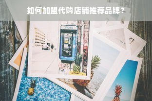 如何加盟代购店铺推荐品牌？