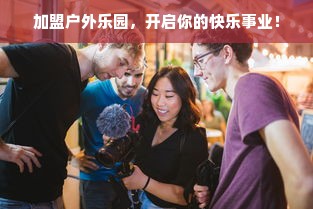 加盟户外乐园，开启你的快乐事业！