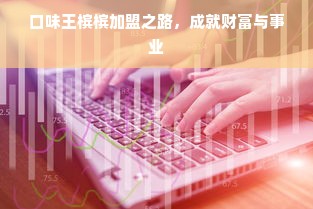 口味王槟槟加盟之路，成就财富与事业