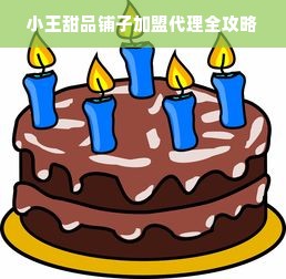 小王甜品铺子加盟代理全攻略