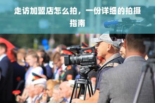 走访加盟店怎么拍，一份详细的拍摄指南