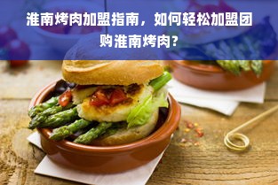 淮南烤肉加盟指南，如何轻松加盟团购淮南烤肉？