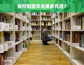 如何加盟贝壳美家代理？