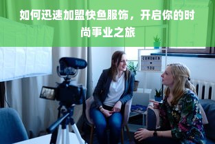 如何迅速加盟快鱼服饰，开启你的时尚事业之旅