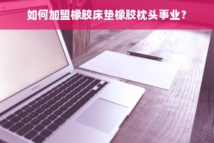 如何加盟橡胶床垫橡胶枕头事业？
