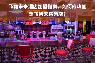 飞猪未来酒店加盟指南，如何成功加盟飞猪未来酒店？