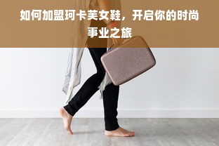 如何加盟珂卡芙女鞋，开启你的时尚事业之旅