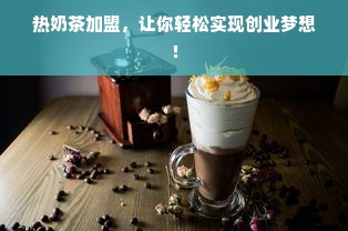 热奶茶加盟，让你轻松实现创业梦想！