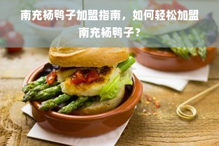 南充杨鸭子加盟指南，如何轻松加盟南充杨鸭子？