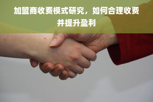 加盟商收费模式研究，如何合理收费并提升盈利
