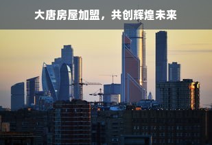 大唐房屋加盟，共创辉煌未来