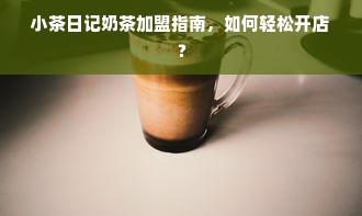 小茶日记奶茶加盟指南，如何轻松开店？