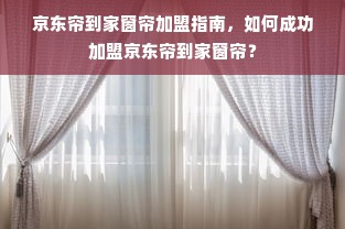 京东帘到家窗帘加盟指南，如何成功加盟京东帘到家窗帘？