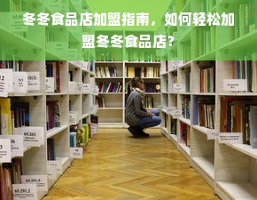 冬冬食品店加盟指南，如何轻松加盟冬冬食品店？