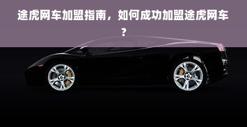 途虎网车加盟指南，如何成功加盟途虎网车？