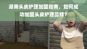 湖南头皮护理加盟指南，如何成功加盟头皮护理品牌？