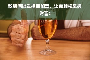散装酒批发招商加盟，让你轻松掌握财富！