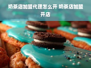 奶茶店加盟代理怎么开 奶茶店加盟开店